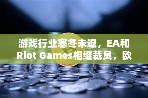 游戏行业寒冬未退，EA和Riot Games相继裁员，欧易交易所观察行业新动向-第1张图片-欧易交易所