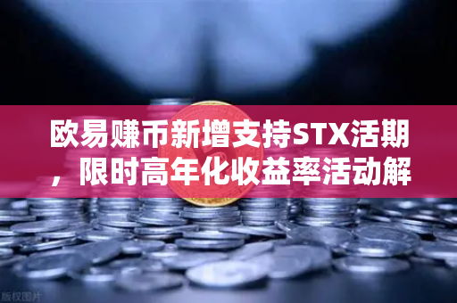 欧易赚币新增支持STX活期，限时高年化收益率活动解读，稳健理财新选择