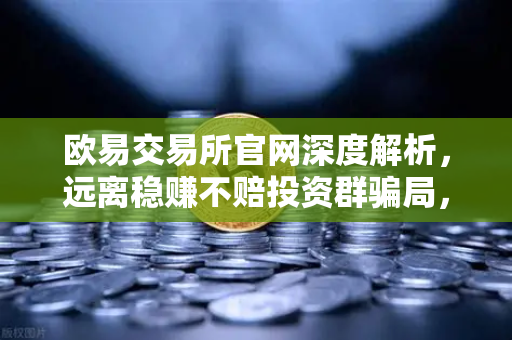 欧易交易所官网深度解析，远离稳赚不赔投资群骗局，守护资产安全