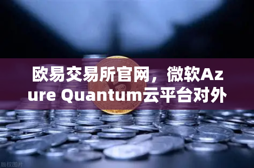 欧易交易所官网，微软Azure Quantum云平台对外开放，重塑数字未来新格局