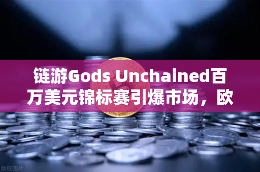 链游Gods Unchained百万美元锦标赛引爆市场，欧易交易所成玩家首选平台