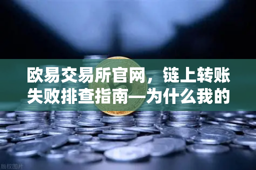欧易交易所官网，链上转账失败排查指南—为什么我的交易被节点拒绝？