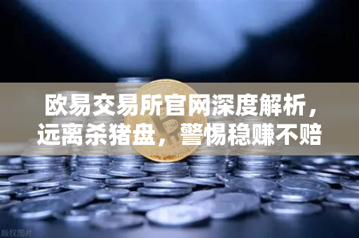 欧易交易所官网深度解析，远离杀猪盘，警惕稳赚不赔的陷阱
