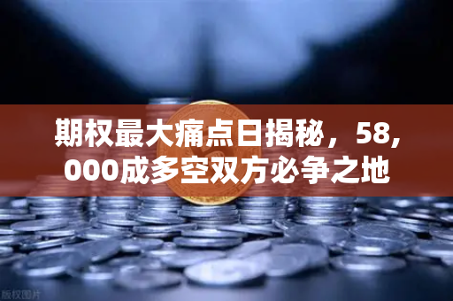期权最大痛点日揭秘,58,000成多空双方必争之地-第1张图片-欧易交易所 期权最大痛点日揭秘,58,000成多空双方必争之地-第1张图片-欧易交易所