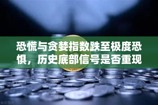 恐慌与贪婪指数跌至极度恐惧，历史底部信号是否重现？深度解读