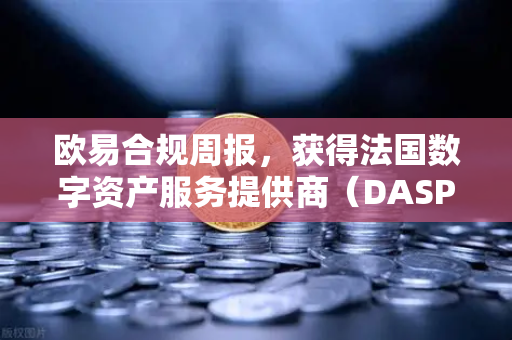 欧易合规周报，获得法国数字资产服务提供商（DASP）注册批准，国际化合规进程再提速