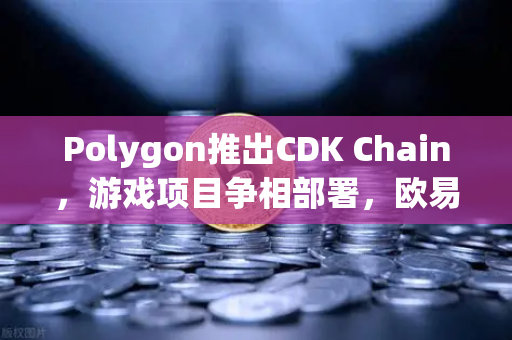 Polygon推出CDK Chain，游戏项目争相部署，欧易交易所能带来什么新机遇？