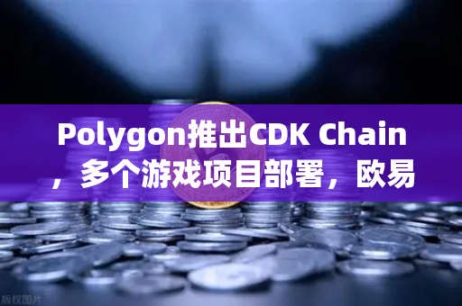 Polygon推出CDK Chain，多个游戏项目部署，欧易交易所官网解析Web3游戏新趋势