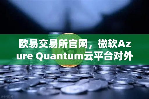 欧易交易所官网，微软Azure Quantum云平台对外开放，量子计算迈入新纪元