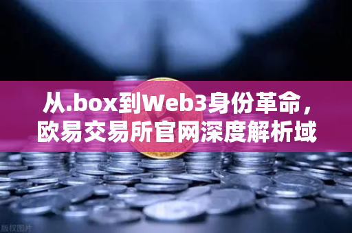 从.box到Web3身份革命，欧易交易所官网深度解析域名服务ENS新后缀的生态意义