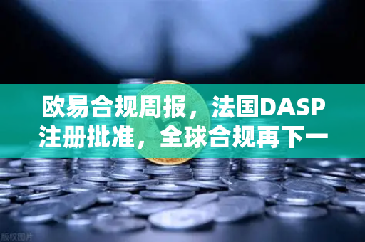 欧易合规周报，法国DASP注册批准，全球合规再下一城