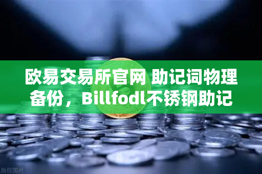 欧易交易所官网 助记词物理备份，Billfodl不锈钢助记词板防腐蚀测试全解析
