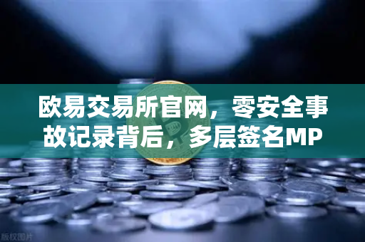 欧易交易所官网，零安全事故记录背后，多层签名MPC钱包技术架构全解密