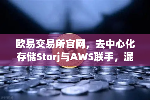 欧易交易所官网，去中心化存储Storj与AWS联手，混合云存储方案重塑行业格局-第1张图片-欧易交易所