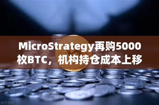 MicroStrategy再购5000枚BTC，机构持仓成本上移，欧易交易所官网揭示市场新风向