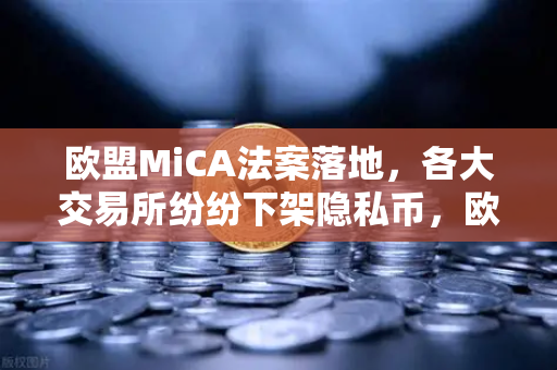 欧盟MiCA法案落地，各大交易所纷纷下架隐私币，欧易交易所官网如何应对合规风暴？