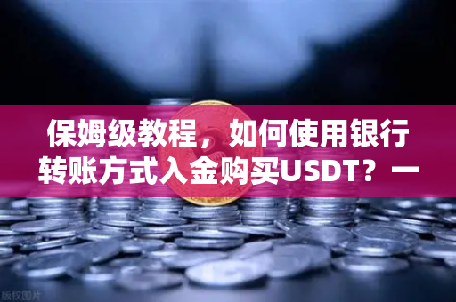 保姆级教程，如何使用银行转账方式入金购买USDT？一文搞定从零到一