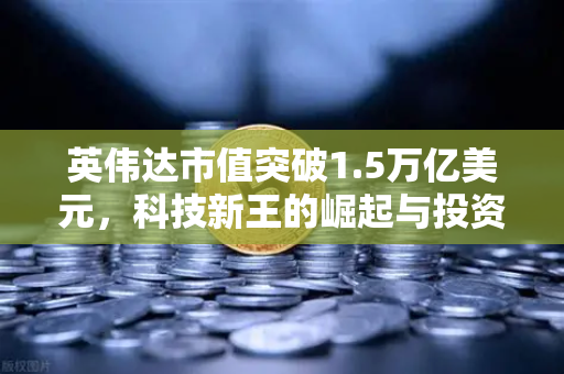 英伟达市值突破1.5万亿美元，科技新王的崛起与投资新机遇-第1张图片-欧易交易所
