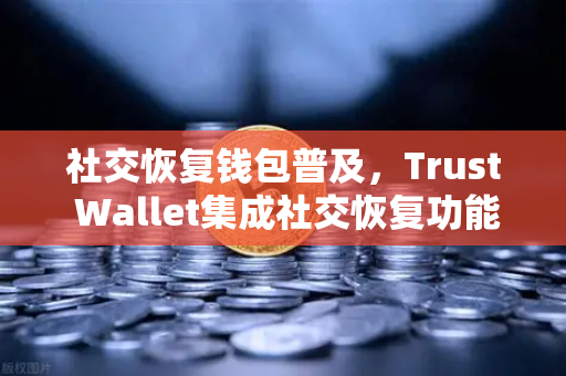 社交恢复钱包普及，Trust Wallet集成社交恢复功能，你的数字资产安全新防线