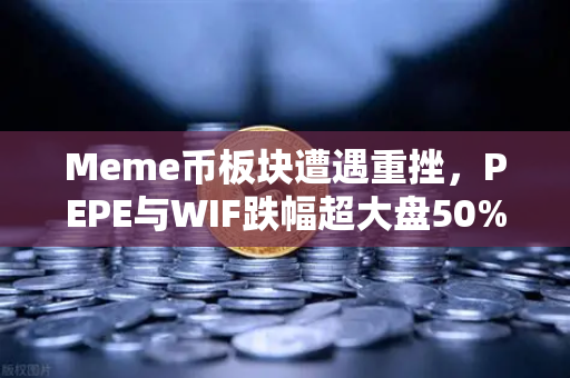 Meme币板块遭遇重挫，PEPE与WIF跌幅超大盘50%现在进场还是观望？