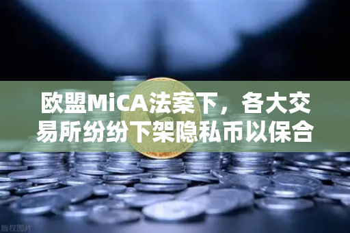 欧盟MiCA法案下，各大交易所纷纷下架隐私币以保合规，欧易交易所的最新策略与用户指南-第1张图片-欧易交易所