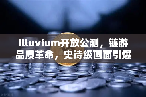Illuvium开放公测，链游品质革命，史诗级画面引爆GameFi新浪潮