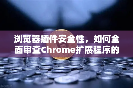 浏览器插件安全性，如何全面审查Chrome扩展程序的权限？保护你的数字资产从细节开始