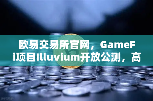 欧易交易所官网，GameFi项目Illuvium开放公测，高品质画面引玩家关注-第1张图片-欧易交易所