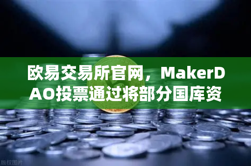 欧易交易所官网，MakerDAO投票通过将部分国库资产投资于RWA，DeFi与传统金融的世纪牵手-第1张图片-欧易交易所