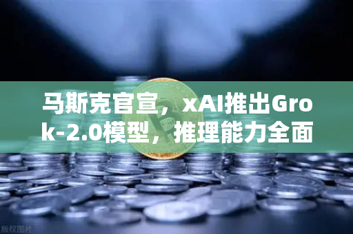马斯克官宣，xAI推出Grok-2.0模型，推理能力全面飞跃，重塑AI格局