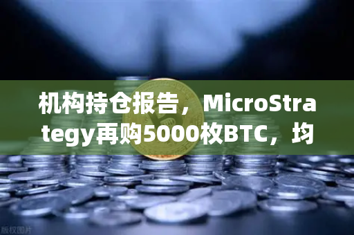 机构持仓报告，MicroStrategy再购5000枚BTC，均价成本上移—加密市场风向标如何解读？