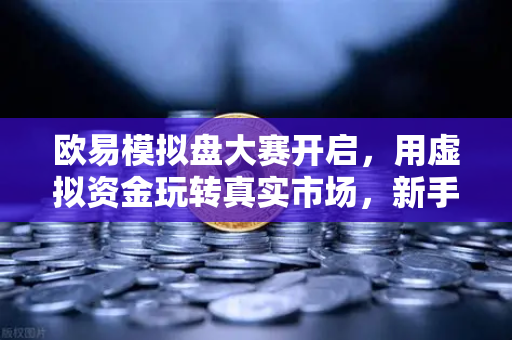 欧易模拟盘大赛开启，用虚拟资金玩转真实市场，新手也能稳赚体验