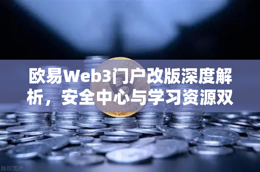 欧易Web3门户改版深度解析，安全中心与学习资源双升级，用户资产保护再上台阶