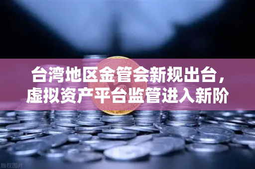 台湾地区金管会新规出台，虚拟资产平台监管进入新阶段