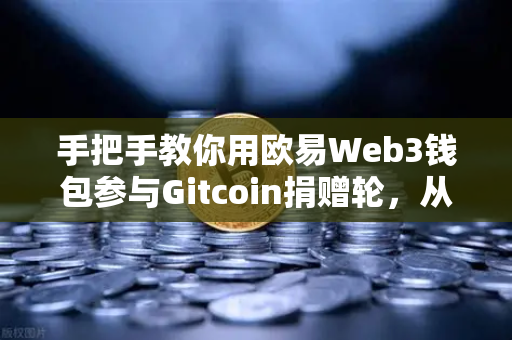 手把手教你用欧易Web3钱包参与Gitcoin捐赠轮，从注册到交互全攻略