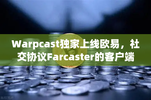 Warpcast独家上线欧易，社交协议Farcaster的客户端如何搅动Web3生态？
