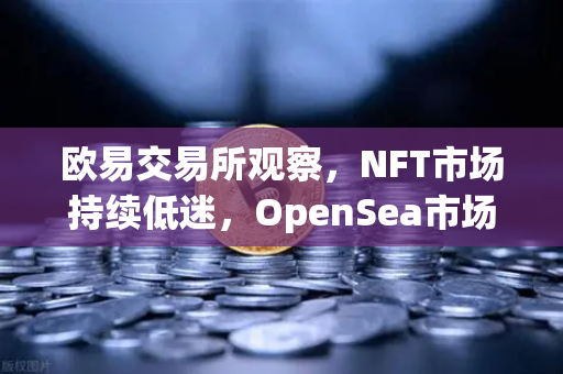 欧易交易所观察，NFT市场持续低迷，OpenSea市场份额被Blur侵蚀