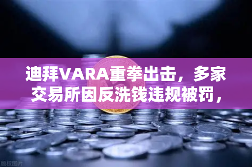 迪拜VARA重拳出击，多家交易所因反洗钱违规被罚，合规风暴席卷加密圈