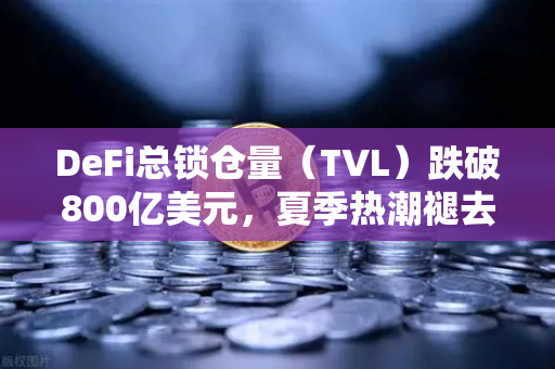 DeFi总锁仓量（TVL）跌破800亿美元，夏季热潮褪去，市场进入冷静期