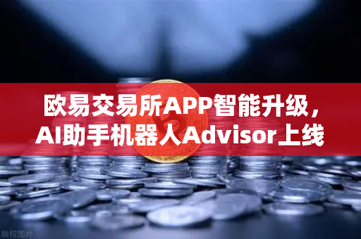 欧易交易所APP智能升级，AI助手机器人Advisor上线，自然语言问句颠覆交易体验