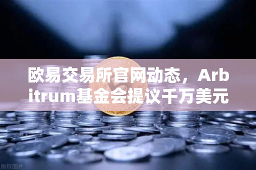 欧易交易所官网动态，Arbitrum基金会提议千万美元激励开发者，生态爆发前夜？