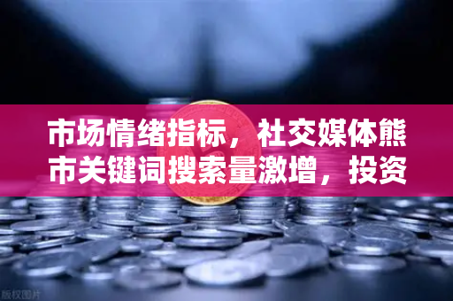 市场情绪指标,社交媒体熊市关键词搜索量激增,投资者该如何应对?-第1张图片-欧易交易所 市场情绪指标,社交媒体熊市关键词搜索量激增,投资者该如何应对?-第1张图片-欧易交易所