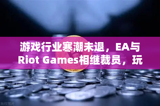 游戏行业寒潮未退，EA与Riot Games相继裁员，玩家与从业者如何应对？