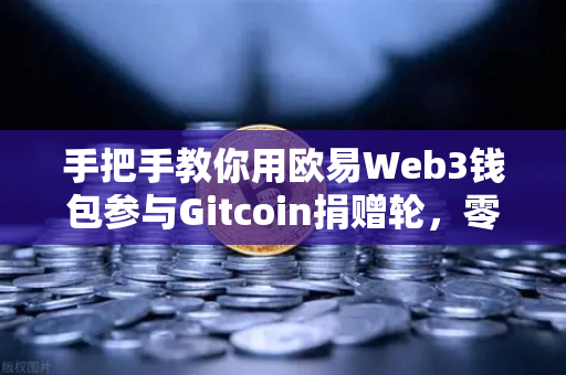 手把手教你用欧易Web3钱包参与Gitcoin捐赠轮，零基础也能轻松上手