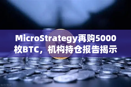 MicroStrategy再购5000枚BTC，机构持仓报告揭示均价成本上移趋势
