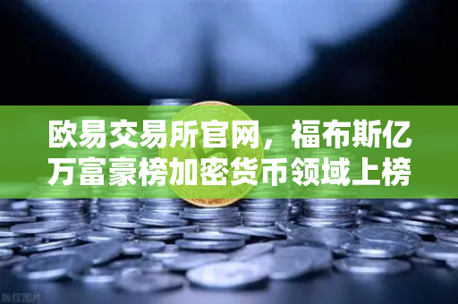 欧易交易所官网，福布斯亿万富豪榜加密货币领域上榜人数创新高，财富新风口已来？