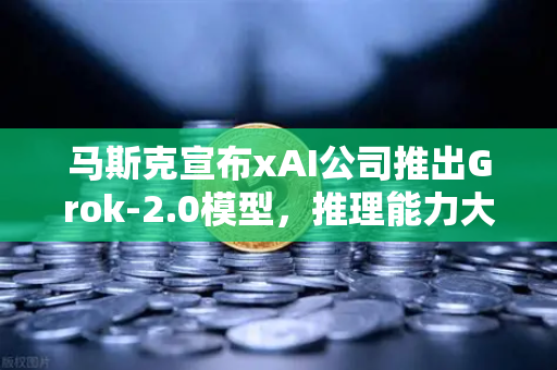 马斯克宣布xAI公司推出Grok-2.0模型，推理能力大幅提升，AI竞赛进入新阶段