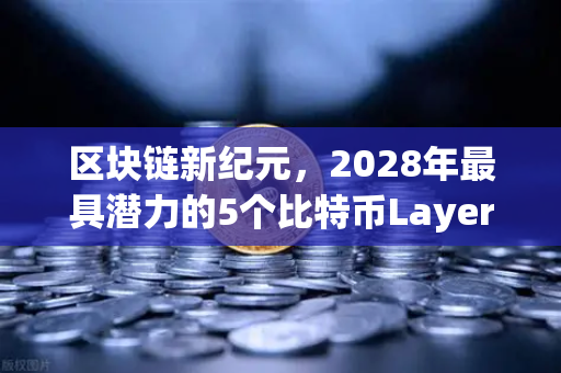 区块链新纪元，2028年最具潜力的5个比特币Layer2解决方案深度盘点