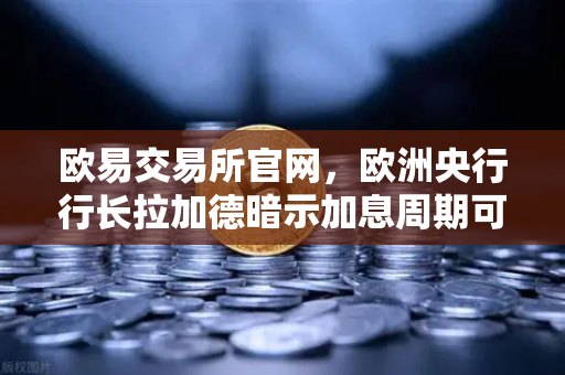 欧易交易所官网，欧洲央行行长拉加德暗示加息周期可能结束，市场风向如何转变？