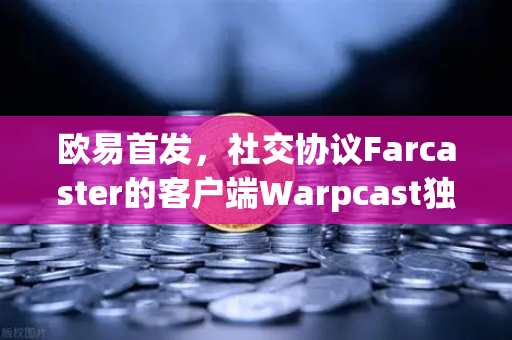 欧易首发，社交协议Farcaster的客户端Warpcast独家上线，开启去中心化社交新纪元